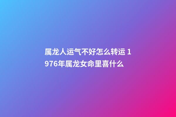 属龙人运气不好怎么转运 1976年属龙女命里喜什么-第1张-观点-玄机派